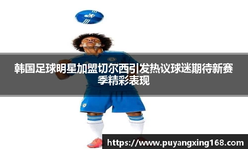 韩国足球明星加盟切尔西引发热议球迷期待新赛季精彩表现
