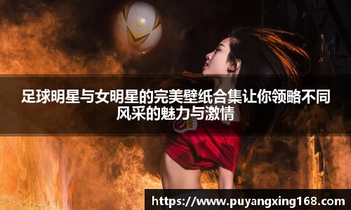 足球明星与女明星的完美壁纸合集让你领略不同风采的魅力与激情