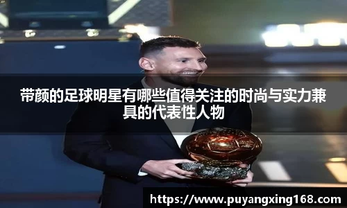 带颜的足球明星有哪些值得关注的时尚与实力兼具的代表性人物